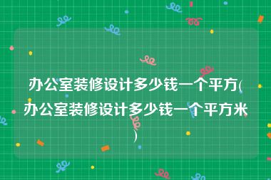 办公室装修设计多少钱一个平方(办公室装修设计多少钱一个平方米)
