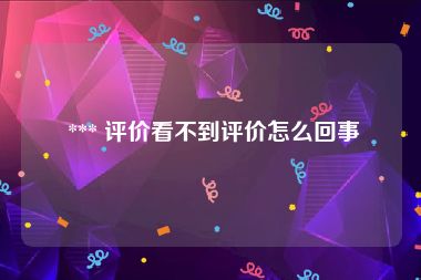  *** 评价看不到评价怎么回事