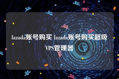 lazada账号购买 lazada账号购买超级VPS管理器