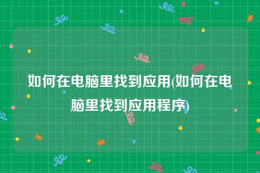 如何在电脑里找到应用(如何在电脑里找到应用程序)