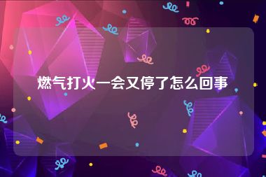 燃气打火一会又停了怎么回事