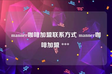 manner咖啡加盟联系方式 manner咖啡加盟 *** 