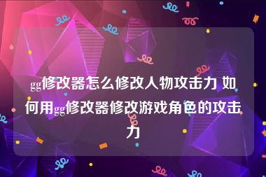 gg修改器怎么修改人物攻击力 如何用gg修改器修改游戏角色的攻击力
