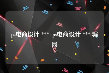 ps电商设计 ***  ps电商设计 *** 骗局