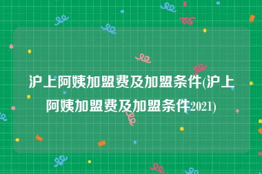 沪上阿姨加盟费及加盟条件(沪上阿姨加盟费及加盟条件2021)
