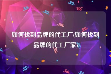 如何找到品牌的代工厂(如何找到品牌的代工厂家)