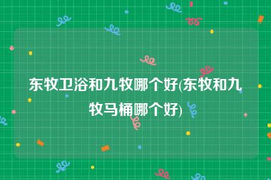 东牧卫浴和九牧哪个好(东牧和九牧马桶哪个好)