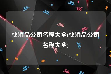 快消品公司名称大全(快消品公司名称大全)