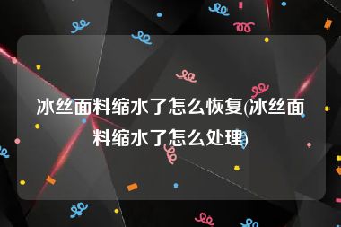 冰丝面料缩水了怎么恢复(冰丝面料缩水了怎么处理)