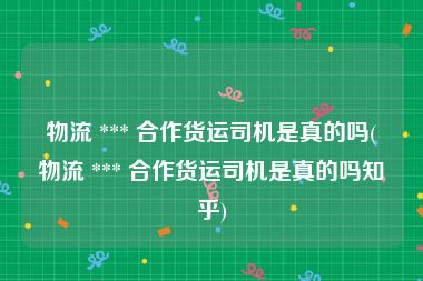 物流 *** 合作货运司机是真的吗(物流 *** 合作货运司机是真的吗知乎)