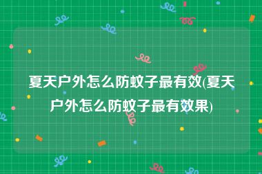 夏天户外怎么防蚊子最有效(夏天户外怎么防蚊子最有效果)
