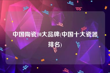 中国陶瓷10大品牌(中国十大瓷器排名)