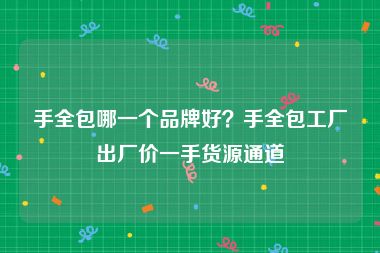 手全包哪一个品牌好？手全包工厂出厂价一手货源通道