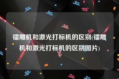 镭雕机和激光打标机的区别(镭雕机和激光打标机的区别图片)