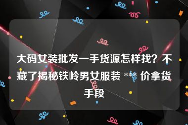 大码女装批发一手货源怎样找？不藏了揭秘铁岭男女服装 *** 价拿货手段