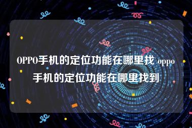 OPPO手机的定位功能在哪里找 oppo手机的定位功能在哪里找到