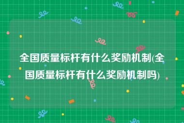 全国质量标杆有什么奖励机制(全国质量标杆有什么奖励机制吗)
