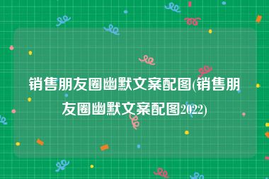 销售朋友圈幽默文案配图(销售朋友圈幽默文案配图2022)