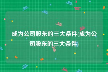 成为公司股东的三大条件(成为公司股东的三大条件)