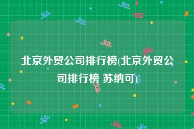 北京外贸公司排行榜(北京外贸公司排行榜 苏纳可)