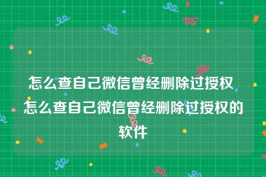 怎么查自己微信曾经删除过授权 怎么查自己微信曾经删除过授权的软件