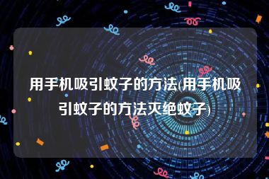 用手机吸引蚊子的方法(用手机吸引蚊子的方法灭绝蚊子)