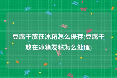 豆腐干放在冰箱怎么保存(豆腐干放在冰箱发粘怎么处理)