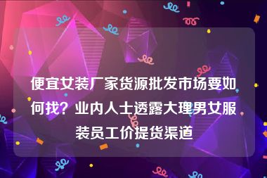 便宜女装厂家货源批发市场要如何找？业内人士透露大理男女服装员工价提货渠道