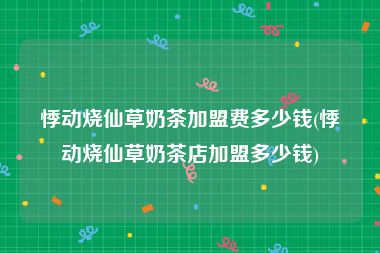 悸动烧仙草奶茶加盟费多少钱(悸动烧仙草奶茶店加盟多少钱)