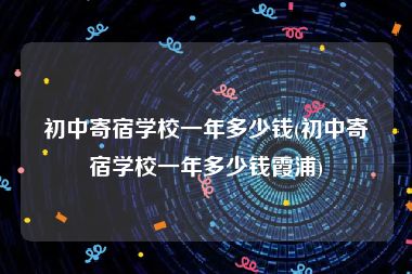 初中寄宿学校一年多少钱(初中寄宿学校一年多少钱霞浦)