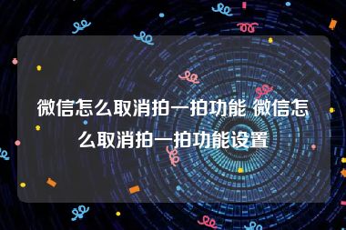 微信怎么取消拍一拍功能 微信怎么取消拍一拍功能设置