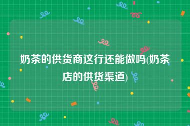 奶茶的供货商这行还能做吗(奶茶店的供货渠道)