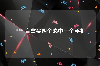 *** 盲盒买四个必中一个手机