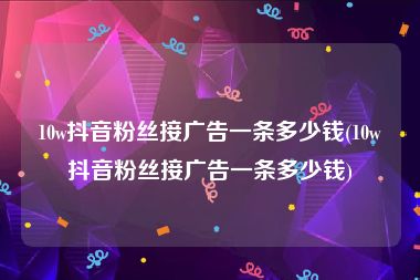 10w抖音粉丝接广告一条多少钱(10w抖音粉丝接广告一条多少钱)