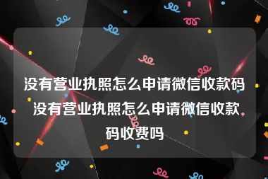 没有营业执照怎么申请微信收款码 没有营业执照怎么申请微信收款码收费吗