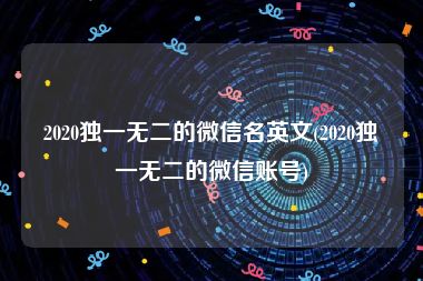2020独一无二的微信名英文(2020独一无二的微信账号)