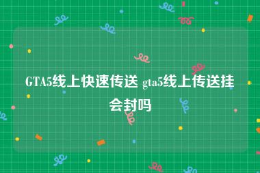 GTA5线上快速传送 gta5线上传送挂会封吗