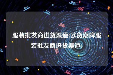 服装批发商进货渠道(欧货潮牌服装批发商进货渠道)