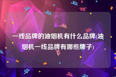 一线品牌的油烟机有什么品牌(油烟机一线品牌有哪些牌子)