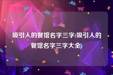 吸引人的餐馆名字三字(吸引人的餐馆名字三字大全)