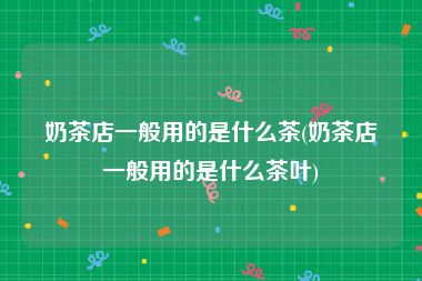 奶茶店一般用的是什么茶(奶茶店一般用的是什么茶叶)