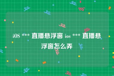 iOS *** 直播悬浮窗 ios *** 直播悬浮窗怎么弄
