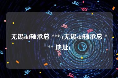 无锡skf轴承总 *** (无锡skf轴承总 *** 地址)