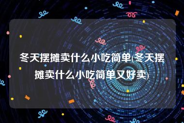 冬天摆摊卖什么小吃简单(冬天摆摊卖什么小吃简单又好卖)