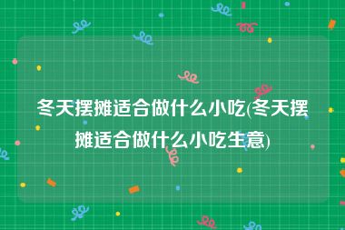 冬天摆摊适合做什么小吃(冬天摆摊适合做什么小吃生意)