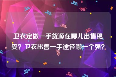 卫衣定做一手货源在哪儿出售稳妥？卫衣出售一手途径哪一个强？