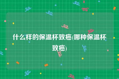 什么样的保温杯致癌(哪种保温杯致癌)