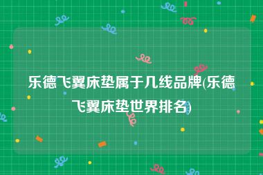 乐德飞翼床垫属于几线品牌(乐德飞翼床垫世界排名)