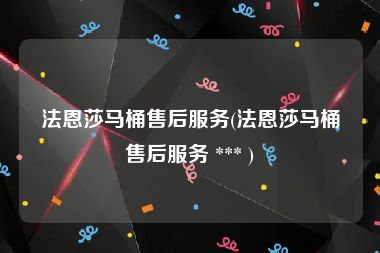 法恩莎马桶售后服务(法恩莎马桶售后服务 *** )
