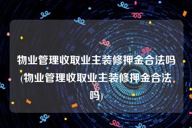 物业管理收取业主装修押金合法吗(物业管理收取业主装修押金合法吗)